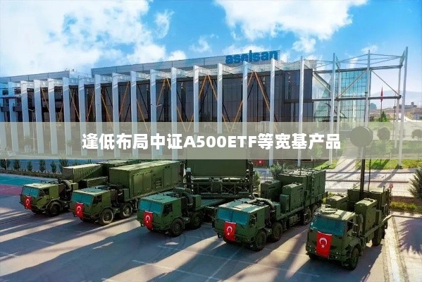 逢低布局中证A500ETF,宽基产品的投资机会-图1 逢低布局中证A500ETF,宽基产品的投资机会-图1