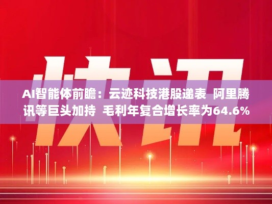 AI智能体云迹科技港股前景展望，巨头加持下的迅猛增长之路，毛利年复合增长率达64.6%-图1