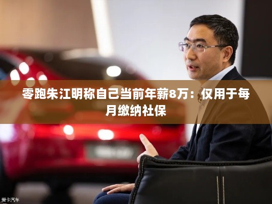 零跑朱江明年薪曝光,仅八万用于社保缴纳-图1 零跑朱江明年薪曝光,仅八万用于社保缴纳-图1