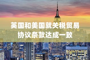 英国与美国达成关税贸易协议条款共识-图1