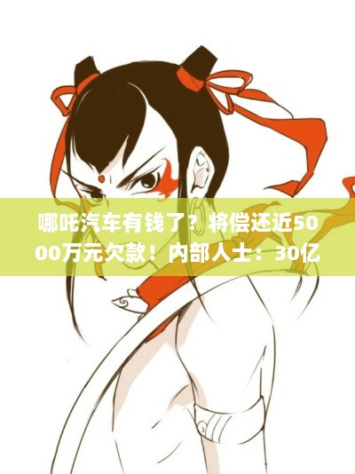 哪吒汽车偿还近5亿元欠款，融资进展及断网原因揭晓-图1