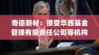 奇德新材获华西基金等机构调研，探讨未来发展新动向-图1