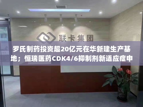 罗氏制药在华新建生产基地,恒瑞医药CDK4/6抑制剂新适应症申请上市,医药行业动态更新-图1 罗氏制药在华新建生产基地,恒瑞医药CDK4/6抑制剂新适应症申请上市,医药行业动态更新-图1