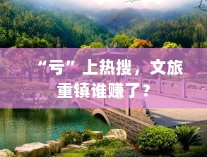 亏上热搜背后的文旅重镇真相揭秘,谁才是真正的受益者?-图1 亏上热搜背后的文旅重镇真相揭秘,谁才是真正的受益者?-图1