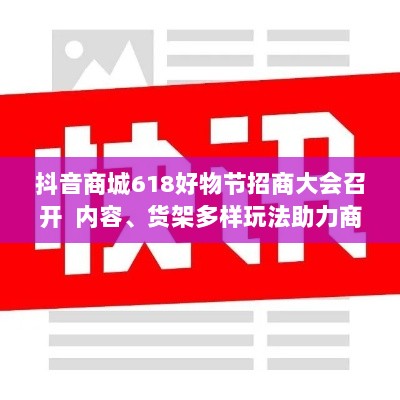 抖音商城618好物节招商大会启动,多样内容货架玩法助力商家生意火爆增长-图1 抖音商城618好物节招商大会启动,多样内容货架玩法助力商家生意火爆增长-图1