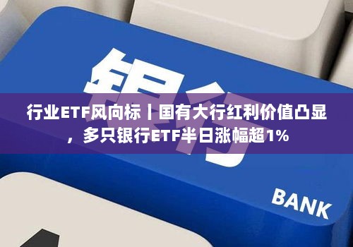 国有大行红利价值显现,银行ETF半日涨幅超1%——行业投资风向标-图1 国有大行红利价值显现,银行ETF半日涨幅超1%——行业投资风向标-图1