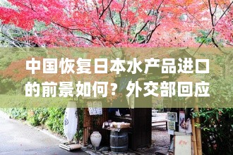 外交部回应，中国恢复日本水产品进口的前景分析-图1