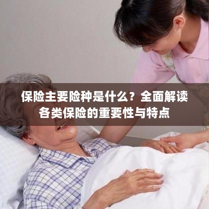 全面解读保险主要险种，种类、特点与重要性-图1