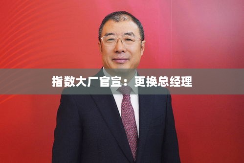 指数大厂更换总经理官宣-图1 指数大厂更换总经理官宣-图1