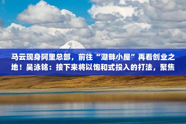 马云与吴泳铭共赴阿里总部,湖畔小屋重温创业路,聚焦核心战役的饱和式投入战略-图1 马云与吴泳铭共赴阿里总部,湖畔小屋重温创业路,聚焦核心战役的饱和式投入战略-图1