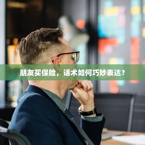 如何巧妙运用话术引导朋友购买保险?-图1 如何巧妙运用话术引导朋友购买保险?-图1