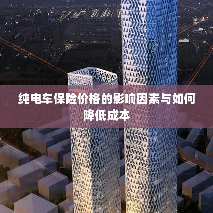 纯电车保险价格的影响因素及降低成本策略-图1 纯电车保险价格的影响因素及降低成本策略-图1