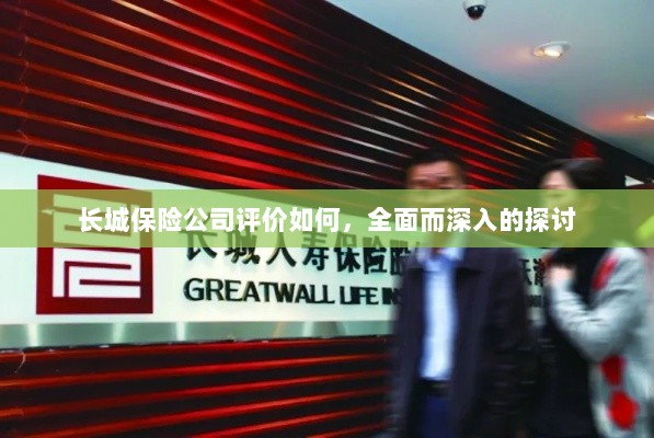 长城保险公司评价深度解析,全面探讨其表现与优势-图1 长城保险公司评价深度解析,全面探讨其表现与优势-图1