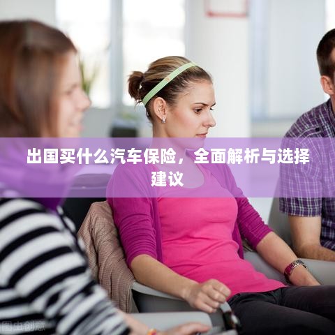 全面解析与选择建议，出国应购买哪些汽车保险？-图1