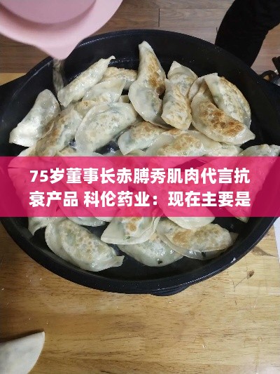 科伦药业董事长赤膊秀肌肉代言抗衰产品，即将拓展线上销售渠道-图1