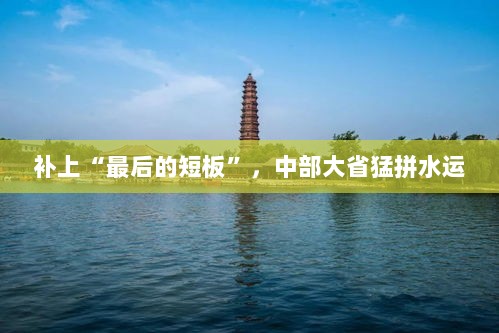 中部大省补齐水运短板,猛拼水运发展-图1 中部大省补齐水运短板,猛拼水运发展-图1