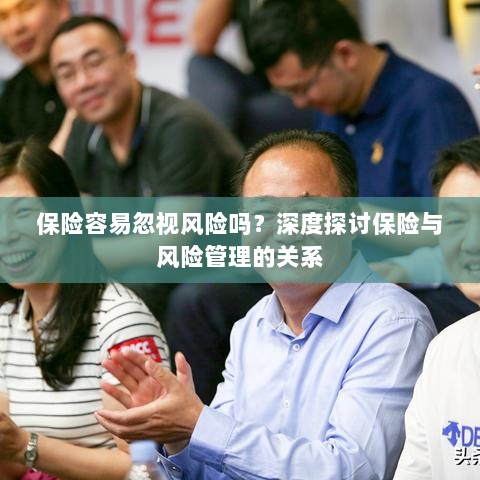 深度探讨保险与风险管理关系,揭示易被忽视的风险及其应对策略-图1 深度探讨保险与风险管理关系,揭示易被忽视的风险及其应对策略-图1