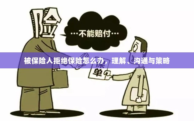 被保险人拒绝保险的处理之道,理解、沟通与策略-图1 被保险人拒绝保险的处理之道,理解、沟通与策略-图1