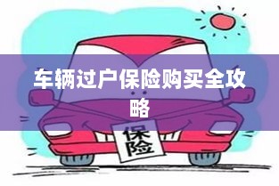 车辆过户保险购买指南,全攻略概览-图1 车辆过户保险购买指南,全攻略概览-图1