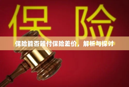 保险能否赔付保险差价,深度解析与探讨-图1 保险能否赔付保险差价,深度解析与探讨-图1