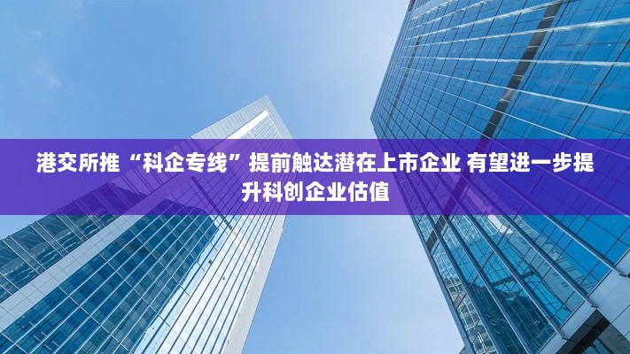 港交所推出科创企业专线,助力潜在上市企业提前触达资本市场,提升估值潜力。-图1 港交所推出科创企业专线,助力潜在上市企业提前触达资本市场,提升估值潜力。-图1