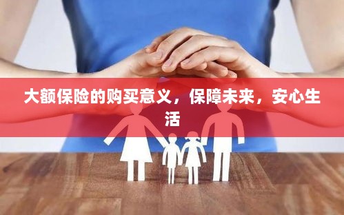 大额保险的购买意义，保障未来，安心生活-图1