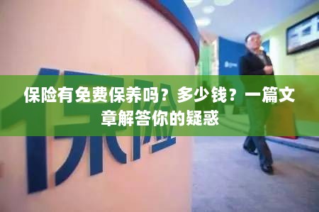 保险免费保养详解,费用及常见问题解答-图1 保险免费保养详解,费用及常见问题解答-图1