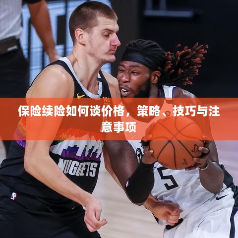 保险续险谈判攻略,价格、策略、技巧与注意事项全解析-图1 保险续险谈判攻略,价格、策略、技巧与注意事项全解析-图1