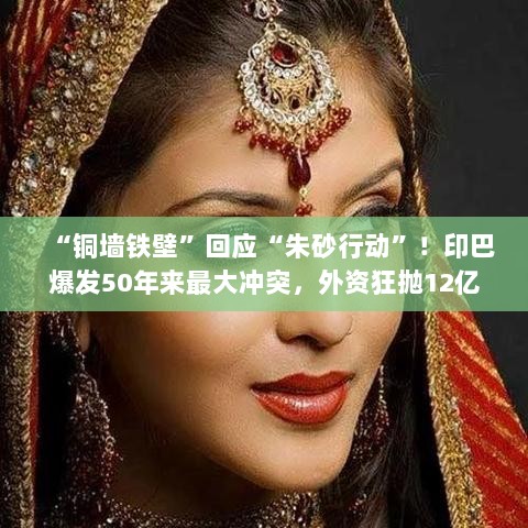 印巴冲突升级,外资撤离印度国债,经济体系面临隐忧之际铜墙铁壁回应朱砂行动-图1 印巴冲突升级,外资撤离印度国债,经济体系面临隐忧之际铜墙铁壁回应朱砂行动-图1