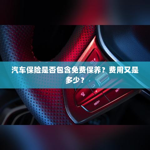 汽车保险中的免费保养与费用详解-图1