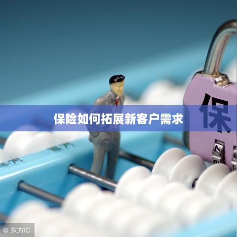 保险拓展新客户需求的策略与技巧-图1 保险拓展新客户需求的策略与技巧-图1