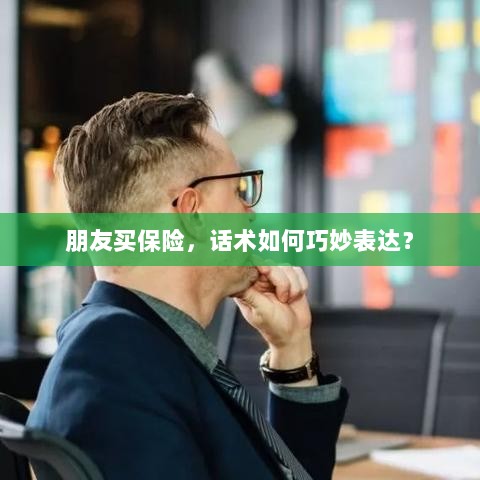 如何巧妙运用话术引导朋友购买保险?-图1 如何巧妙运用话术引导朋友购买保险?-图1