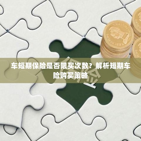 车短期保险购买次数有限制吗?解读短期车险购买策略-图1 车短期保险购买次数有限制吗?解读短期车险购买策略-图1