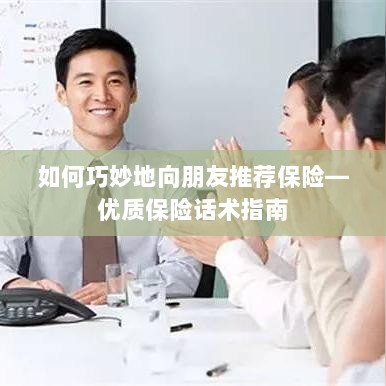 优质保险话术指南，如何巧妙向朋友推荐保险-图1