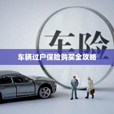 车辆过户保险购买指南,全攻略概览-图1 车辆过户保险购买指南,全攻略概览-图1