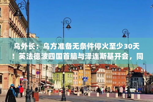 乌外长宣布无条件停火，英法德波与乌克兰会谈，特朗普参与！法国波兰签署防卫条约标题建议，俄乌紧张局势缓和，乌外长宣布停火，英法德波四国首脑与泽连斯基会谈-图1