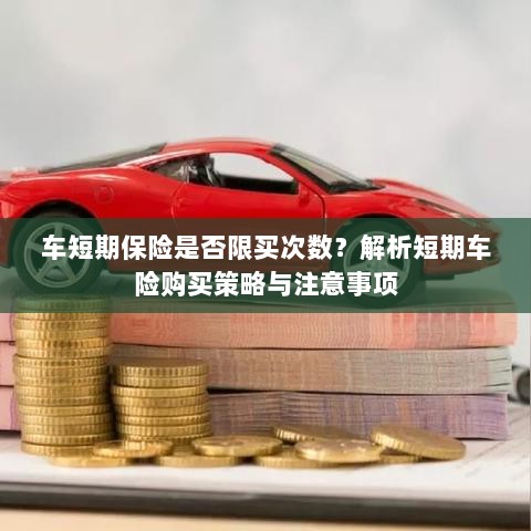 车短期保险的购买次数限制解析,策略、注意事项及建议购买指南-图1 车短期保险的购买次数限制解析,策略、注意事项及建议购买指南-图1