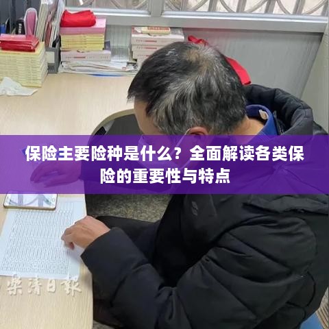 全面解读保险主要险种,种类、特点与重要性-图1 全面解读保险主要险种,种类、特点与重要性-图1