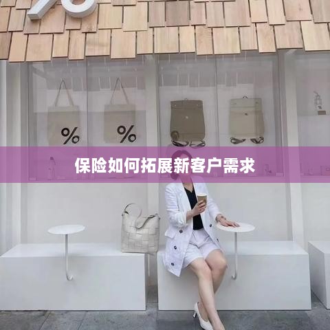 保险拓展新客户需求的策略与技巧-图1