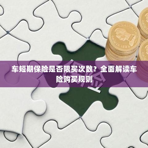 车短期保险购买次数有限制吗?车险购买规则深度解析-图1 车短期保险购买次数有限制吗?车险购买规则深度解析-图1