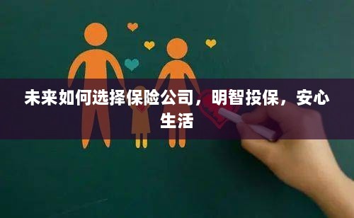 未来如何选择保险公司,投保攻略与安心生活指南-图1 未来如何选择保险公司,投保攻略与安心生活指南-图1