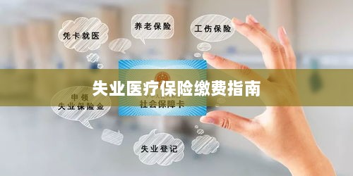 失业医疗保险缴费详解,一站式指南-图1 失业医疗保险缴费详解,一站式指南-图1