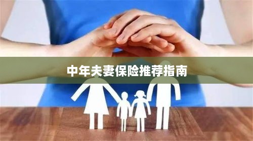 中年夫妻保险推荐指南,全方位保障,守护幸福生活-图1 中年夫妻保险推荐指南,全方位保障,守护幸福生活-图1