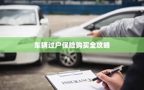 车辆过户保险购买指南,全攻略概览-图1 车辆过户保险购买指南,全攻略概览-图1