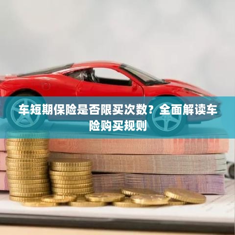 车短期保险购买次数有限制吗?车险购买规则深度解析-图1 车短期保险购买次数有限制吗?车险购买规则深度解析-图1