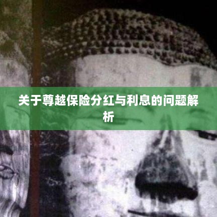 尊越保险分红与利息问题深度解析-图1 尊越保险分红与利息问题深度解析-图1