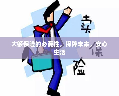 大额保险的必要性,守护未来,安心生活保障-图1 大额保险的必要性,守护未来,安心生活保障-图1