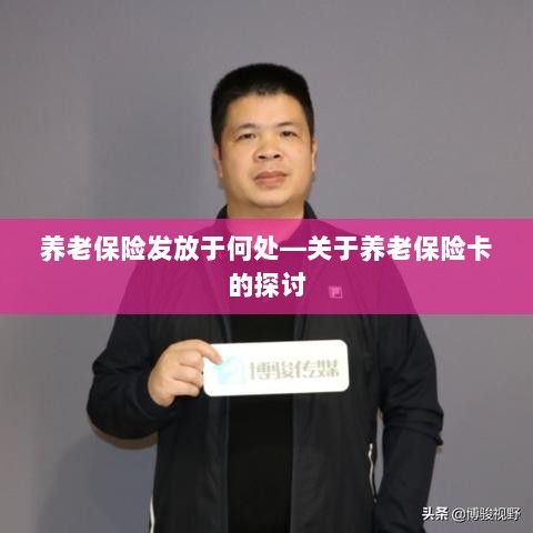 养老保险卡的发放地点及其使用探讨-图1