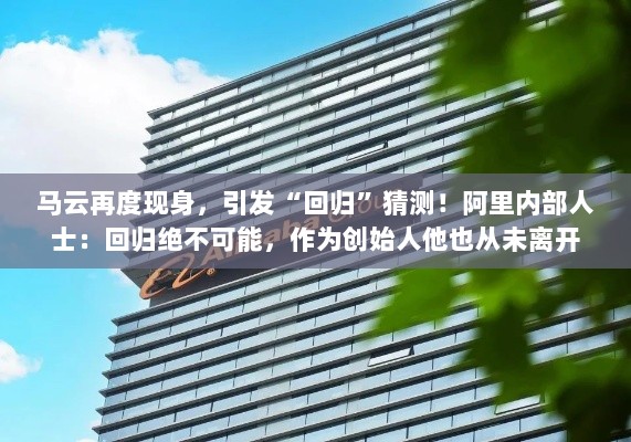 马云再度现身引发回归猜测,阿里内部人士澄清创始人从未离开,回归传闻纯属猜测标题-图1 马云再度现身引发回归猜测,阿里内部人士澄清创始人从未离开,回归传闻纯属猜测标题-图1