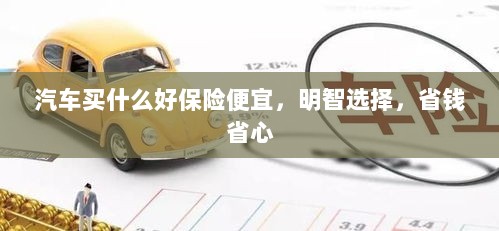 明智省钱选择,汽车保险购买指南,保障优质且价格实惠-图1 明智省钱选择,汽车保险购买指南,保障优质且价格实惠-图1